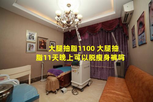 大腿抽脂1100 大腿抽脂11天晚上可以脱瘦身裤吗